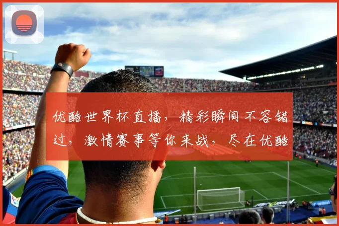 优酷世界杯直播，精彩瞬间不容错过，激情赛事等你来战，尽在优酷平台