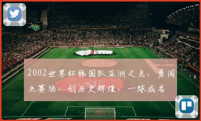 2002世界杯韩国队亚洲之光，勇闯决赛场，创历史辉煌，一球成名